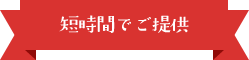 短時間でご提供