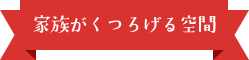 家族がくつろげる空間