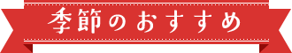 季節のおすすめ