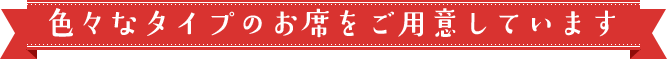 色々なタイプのお席をご用意しています